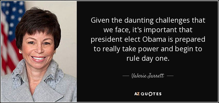Given the daunting challenges that we face, it's important that president elect Obama is prepared to really take power and begin to rule day one. - Valerie Jarrett
