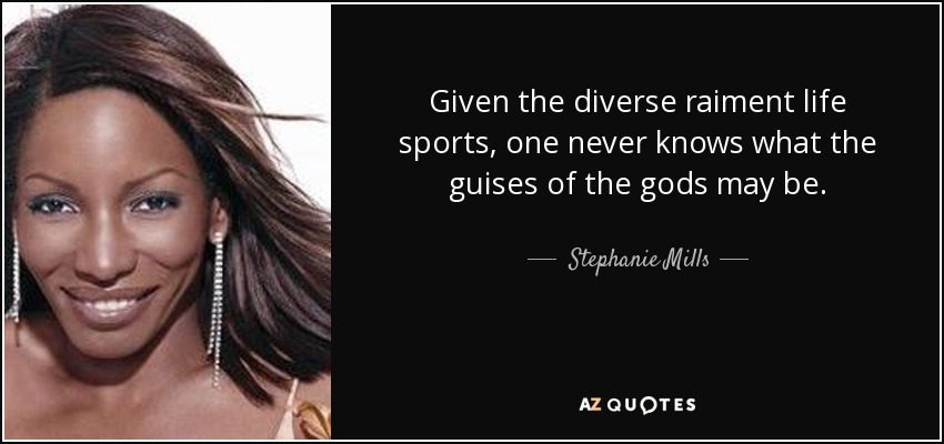 Given the diverse raiment life sports, one never knows what the guises of the gods may be. - Stephanie Mills