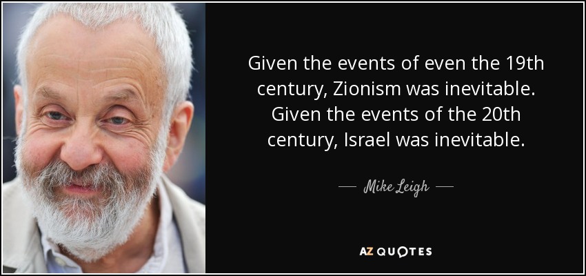 Given the events of even the 19th century, Zionism was inevitable. Given the events of the 20th century, Israel was inevitable. - Mike Leigh