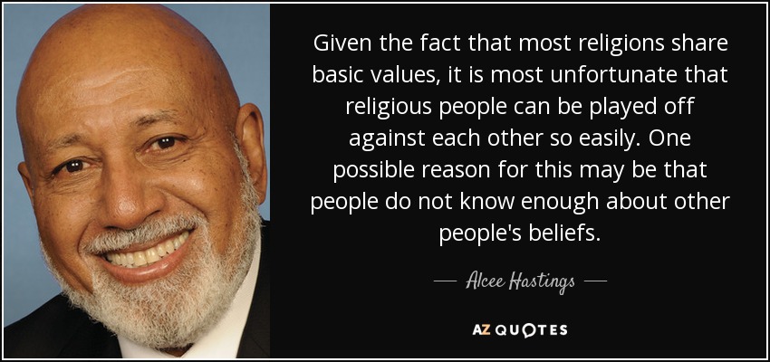 Given the fact that most religions share basic values, it is most unfortunate that religious people can be played off against each other so easily. One possible reason for this may be that people do not know enough about other people's beliefs. - Alcee Hastings