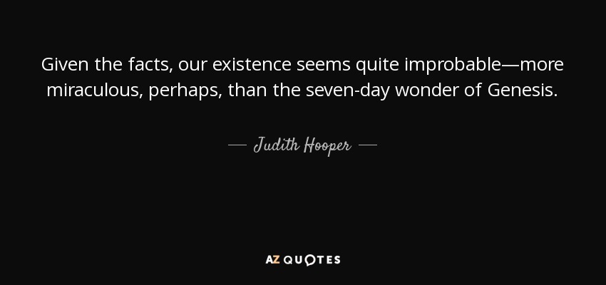 Given the facts, our existence seems quite improbable—more miraculous, perhaps, than the seven-day wonder of Genesis. - Judith Hooper