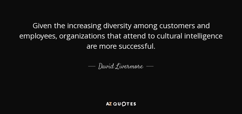 Given the increasing diversity among customers and employees, organizations that attend to cultural intelligence are more successful. - David Livermore