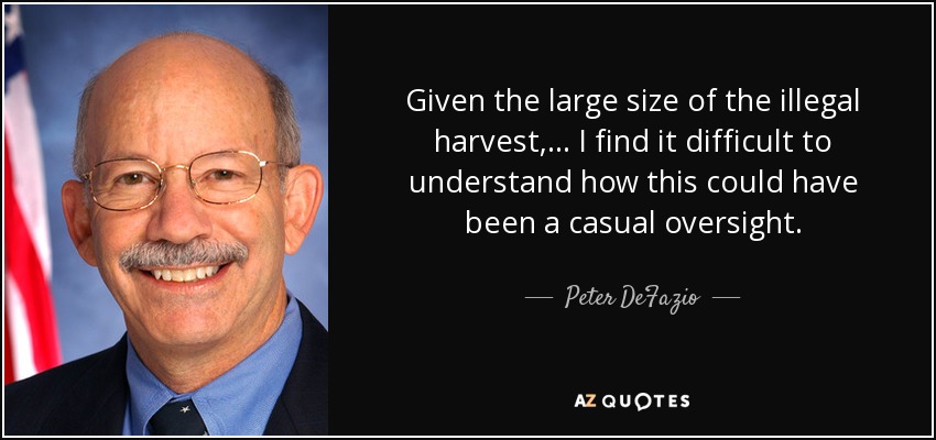 Given the large size of the illegal harvest, ... I find it difficult to understand how this could have been a casual oversight. - Peter DeFazio