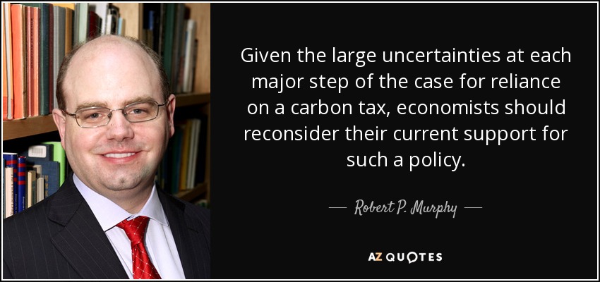 Given the large uncertainties at each major step of the case for reliance on a carbon tax, economists should reconsider their current support for such a policy. - Robert P. Murphy