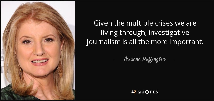 Given the multiple crises we are living through, investigative journalism is all the more important. - Arianna Huffington