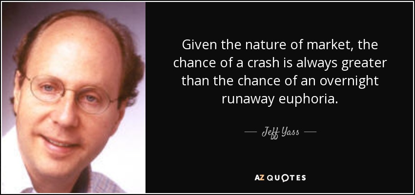 Given the nature of market, the chance of a crash is always greater than the chance of an overnight runaway euphoria. - Jeff Yass