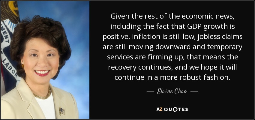 Given the rest of the economic news, including the fact that GDP growth is positive, inflation is still low, jobless claims are still moving downward and temporary services are firming up, that means the recovery continues, and we hope it will continue in a more robust fashion. - Elaine Chao