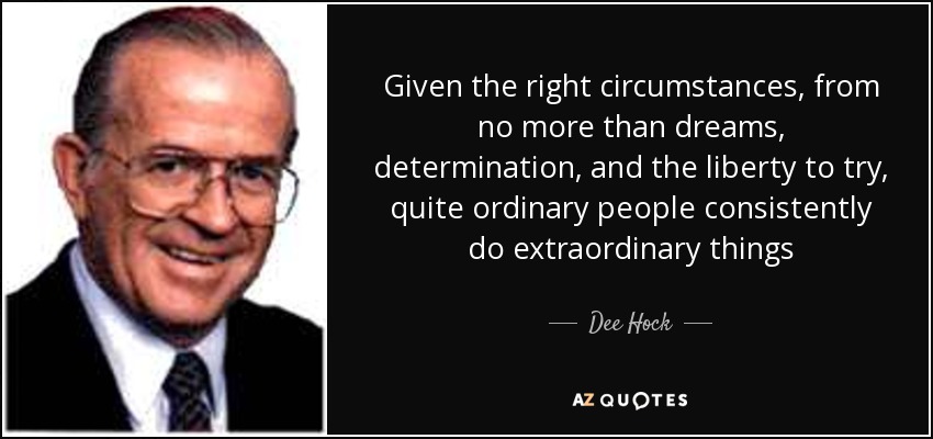 Given the right circumstances, from no more than dreams, determination, and the liberty to try, quite ordinary people consistently do extraordinary things - Dee Hock