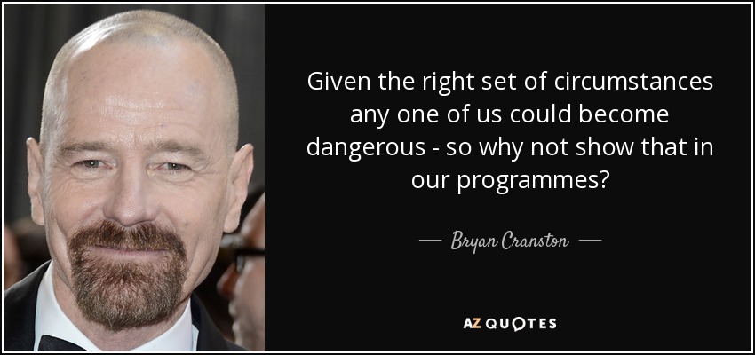 Given the right set of circumstances any one of us could become dangerous - so why not show that in our programmes? - Bryan Cranston