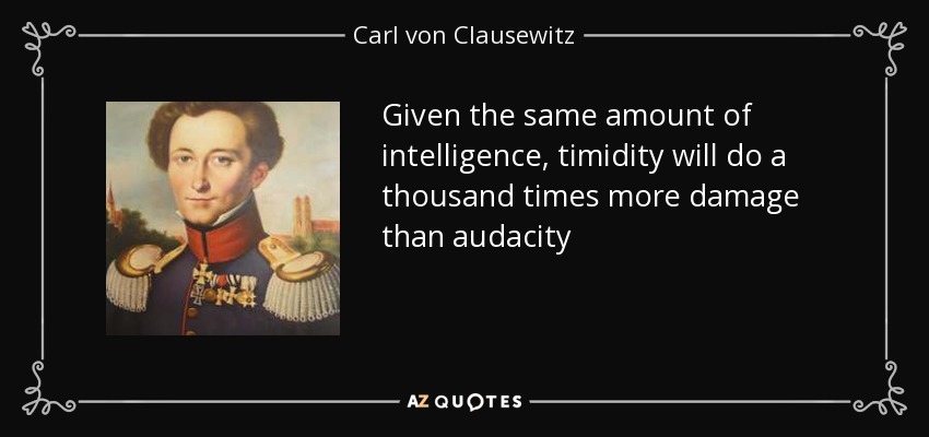 Given the same amount of intelligence, timidity will do a thousand times more damage than audacity - Carl von Clausewitz