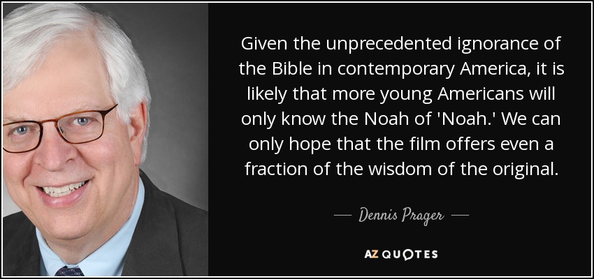 Given the unprecedented ignorance of the Bible in contemporary America, it is likely that more young Americans will only know the Noah of 'Noah.' We can only hope that the film offers even a fraction of the wisdom of the original. - Dennis Prager