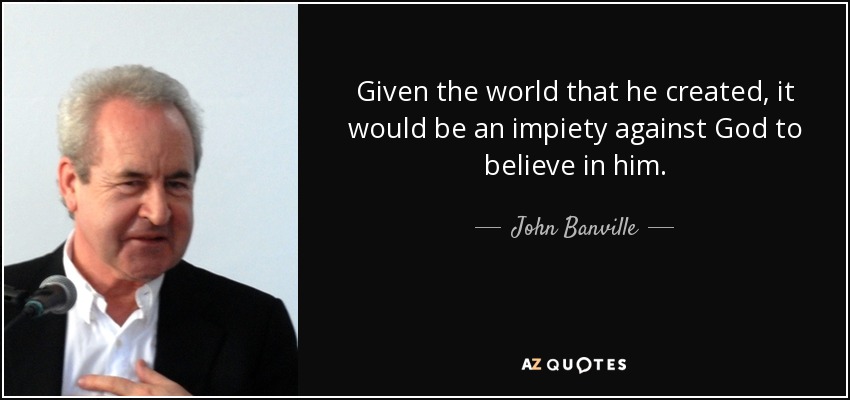 Given the world that he created, it would be an impiety against God to believe in him. - John Banville