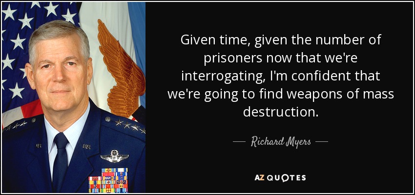 Given time, given the number of prisoners now that we're interrogating, I'm confident that we're going to find weapons of mass destruction. - Richard Myers
