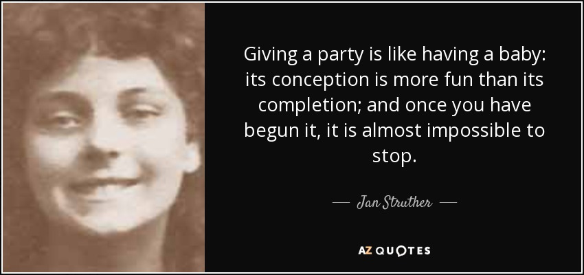 Giving a party is like having a baby: its conception is more fun than its completion; and once you have begun it, it is almost impossible to stop. - Jan Struther