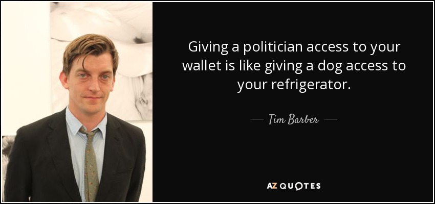 Giving a politician access to your wallet is like giving a dog access to your refrigerator. - Tim Barber
