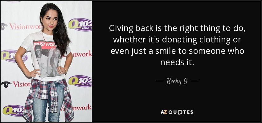 Giving back is the right thing to do, whether it's donating clothing or even just a smile to someone who needs it. - Becky G