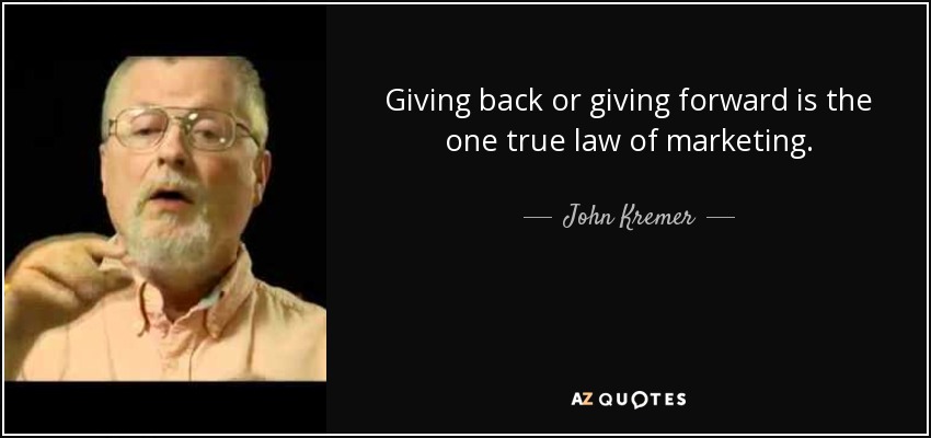 Giving back or giving forward is the one true law of marketing. - John Kremer