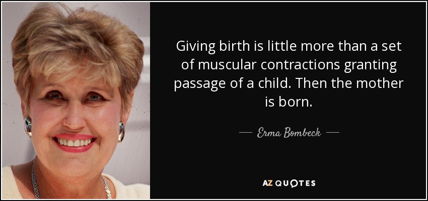 Giving birth is little more than a set of muscular contractions granting passage of a child. Then the mother is born. - Erma Bombeck