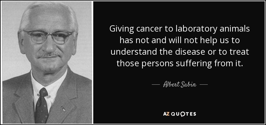 Giving cancer to laboratory animals has not and will not help us to understand the disease or to treat those persons suffering from it. - Albert Sabin