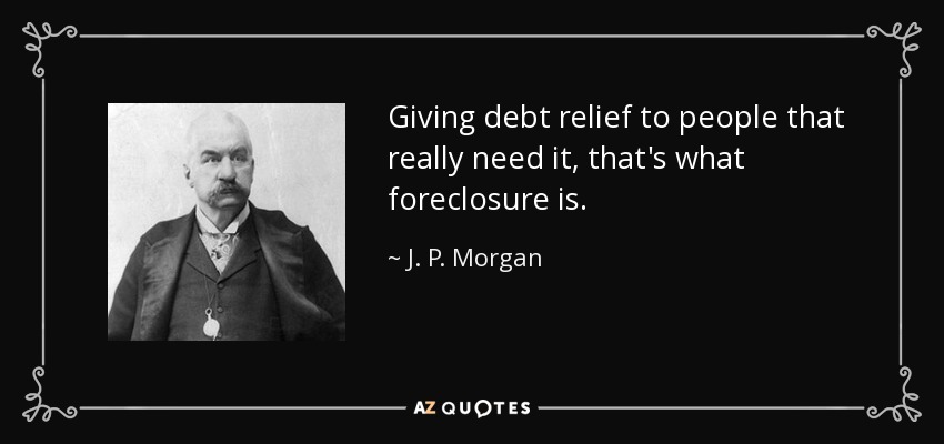Giving debt relief to people that really need it, that's what foreclosure is. - J. P. Morgan