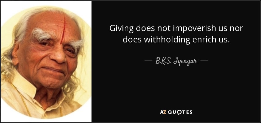 Giving does not impoverish us nor does withholding enrich us. - B.K.S. Iyengar