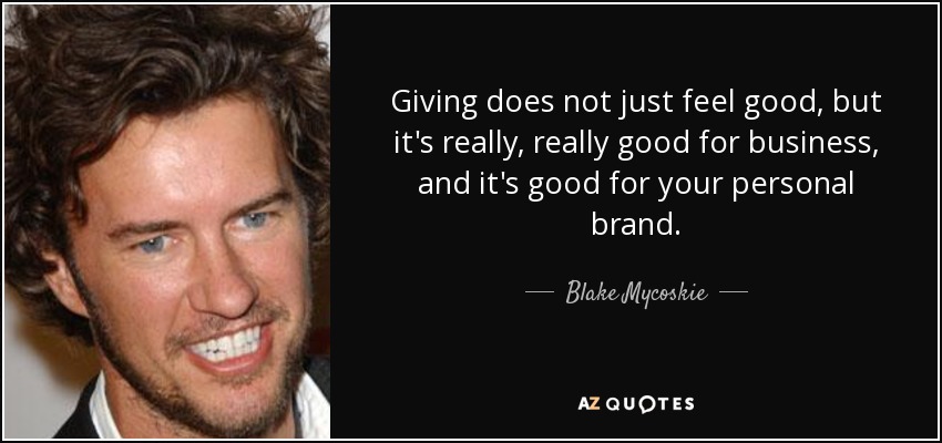 Giving does not just feel good, but it's really, really good for business, and it's good for your personal brand. - Blake Mycoskie