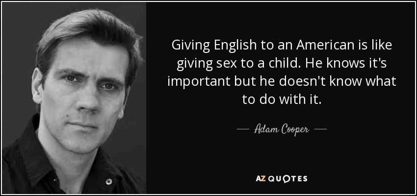 Giving English to an American is like giving sex to a child. He knows it's important but he doesn't know what to do with it. - Adam Cooper