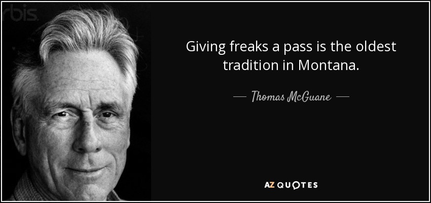 Giving freaks a pass is the oldest tradition in Montana. - Thomas McGuane
