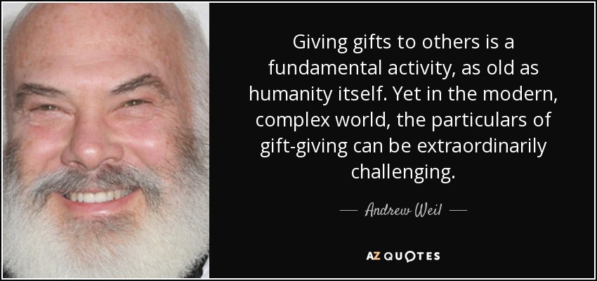 Giving gifts to others is a fundamental activity, as old as humanity itself. Yet in the modern, complex world, the particulars of gift-giving can be extraordinarily challenging. - Andrew Weil