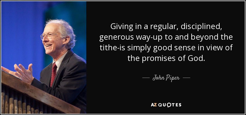 Giving in a regular, disciplined, generous way-up to and beyond the tithe-is simply good sense in view of the promises of God. - John Piper