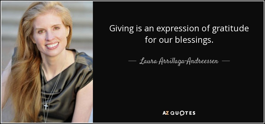 Giving is an expression of gratitude for our blessings. - Laura Arrillaga-Andreessen