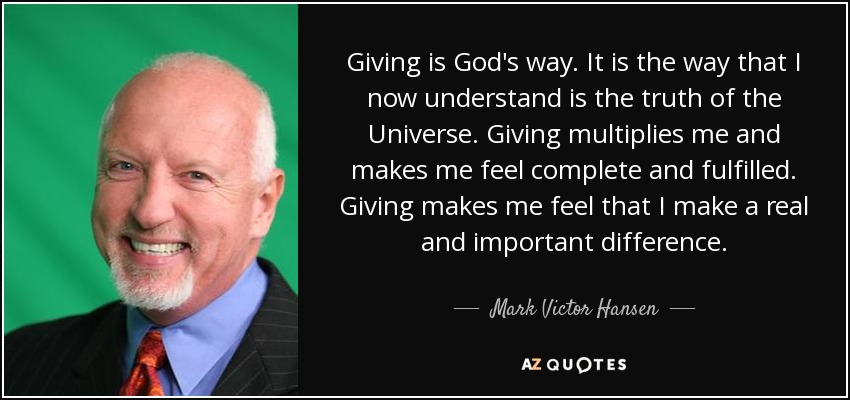 Giving is God's way. It is the way that I now understand is the truth of the Universe. Giving multiplies me and makes me feel complete and fulfilled. Giving makes me feel that I make a real and important difference. - Mark Victor Hansen
