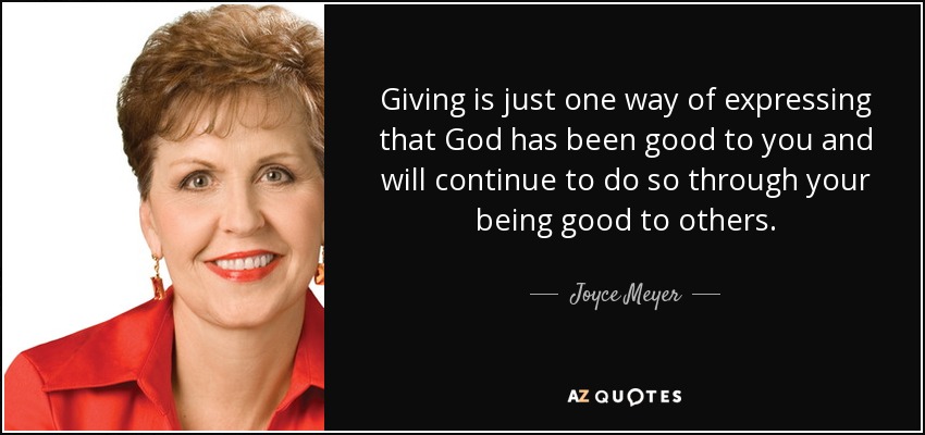 Giving is just one way of expressing that God has been good to you and will continue to do so through your being good to others. - Joyce Meyer