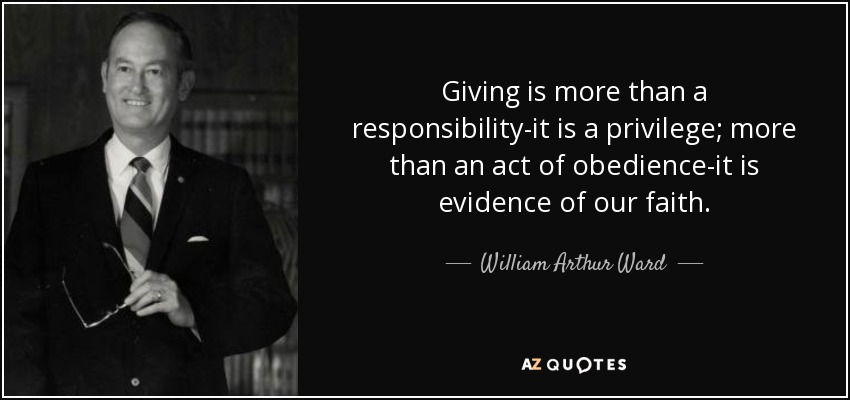 Giving is more than a responsibility-it is a privilege; more than an act of obedience-it is evidence of our faith. - William Arthur Ward