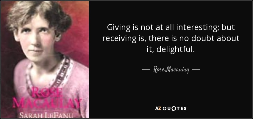 Giving is not at all interesting; but receiving is, there is no doubt about it, delightful. - Rose Macaulay