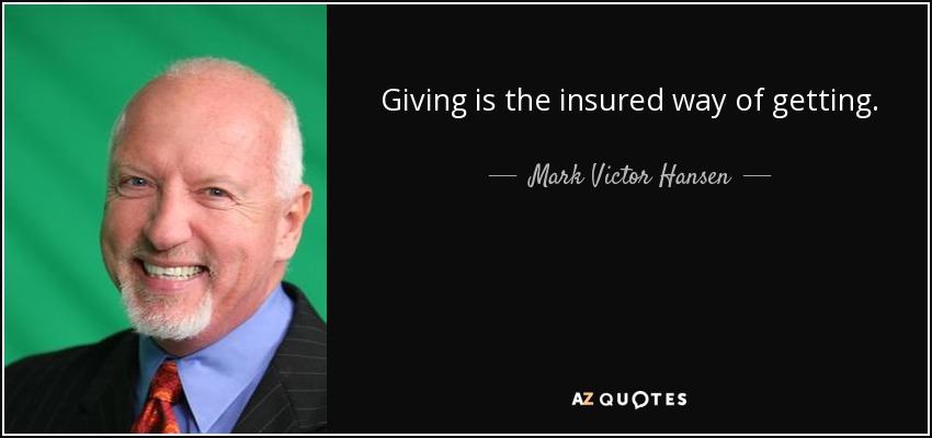 Giving is the insured way of getting. - Mark Victor Hansen