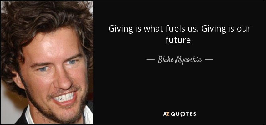 Giving is what fuels us. Giving is our future. - Blake Mycoskie