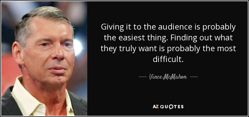 Giving it to the audience is probably the easiest thing. Finding out what they truly want is probably the most difficult. - Vince McMahon