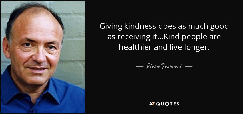 Giving kindness does as much good as receiving it...Kind people are healthier and live longer. - Piero Ferrucci