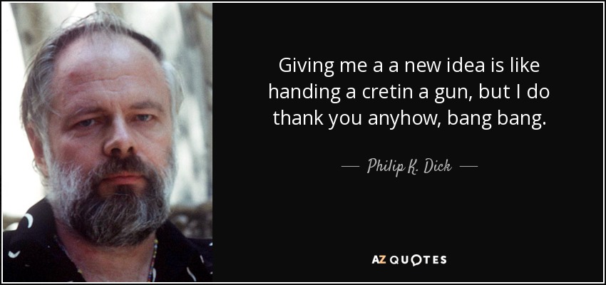 Giving me a a new idea is like handing a cretin a gun, but I do thank you anyhow, bang bang. - Philip K. Dick