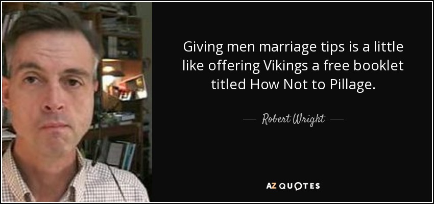 Giving men marriage tips is a little like offering Vikings a free booklet titled How Not to Pillage. - Robert Wright