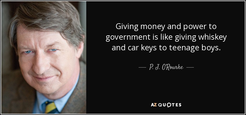 Giving money and power to government is like giving whiskey and car keys to teenage boys. - P. J. O'Rourke