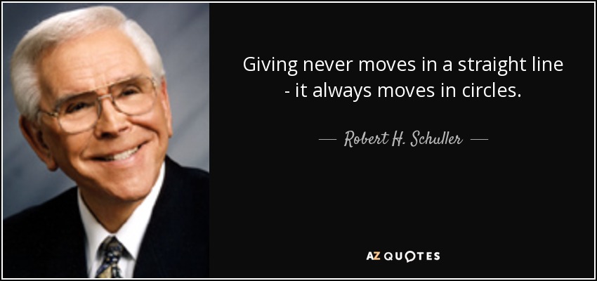 Giving never moves in a straight line - it always moves in circles. - Robert H. Schuller