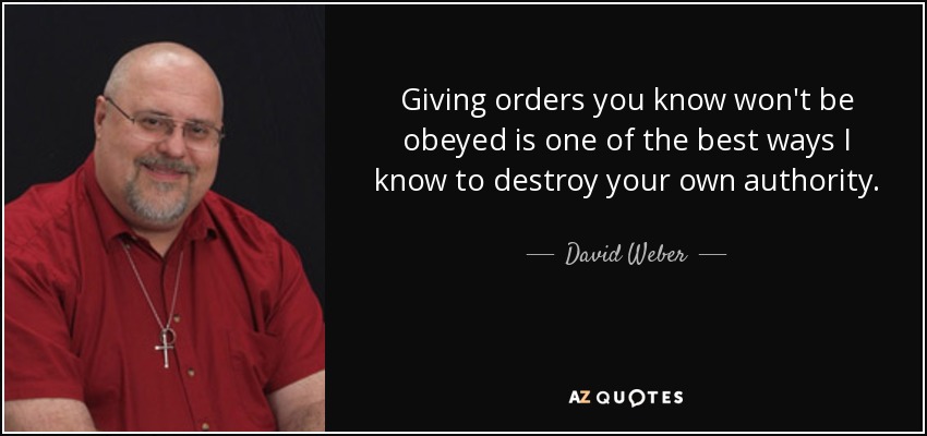 Giving orders you know won't be obeyed is one of the best ways I know to destroy your own authority. - David Weber