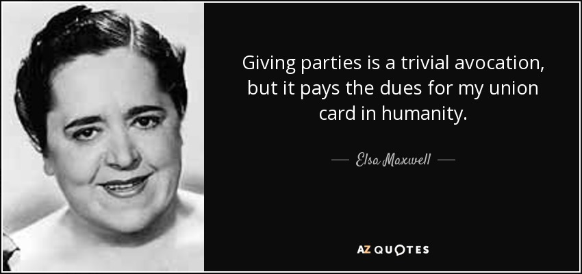 Giving parties is a trivial avocation, but it pays the dues for my union card in humanity. - Elsa Maxwell