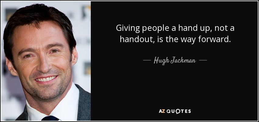 Giving people a hand up, not a handout, is the way forward. - Hugh Jackman