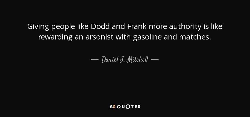 Giving people like Dodd and Frank more authority is like rewarding an arsonist with gasoline and matches. - Daniel J. Mitchell