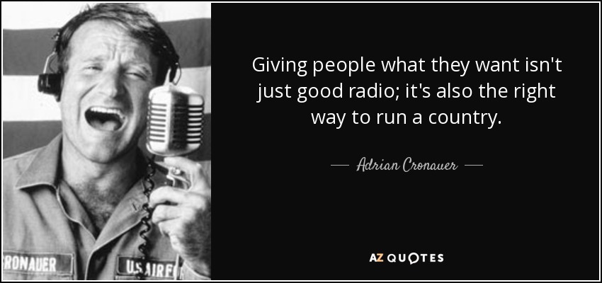 Giving people what they want isn't just good radio; it's also the right way to run a country. - Adrian Cronauer