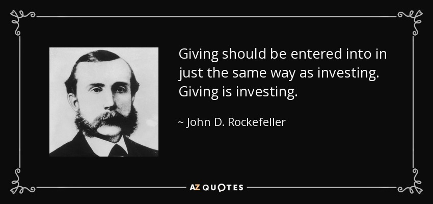 Giving should be entered into in just the same way as investing. Giving is investing. - John D. Rockefeller