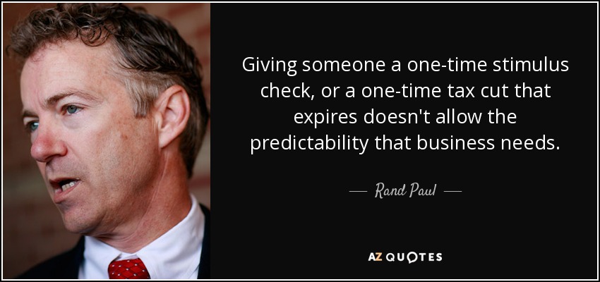 Giving someone a one-time stimulus check, or a one-time tax cut that expires doesn't allow the predictability that business needs. - Rand Paul